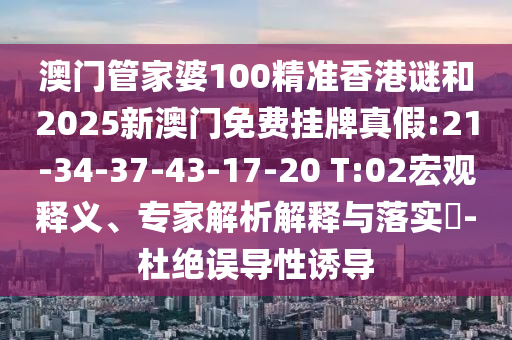 澳門管家婆100精準(zhǔn)香港謎和2025新澳門免費(fèi)掛牌真假:21-34-37-43-17-20 T:02宏觀釋義、專家解析解釋與落實(shí)?-杜絕誤導(dǎo)性誘導(dǎo)
