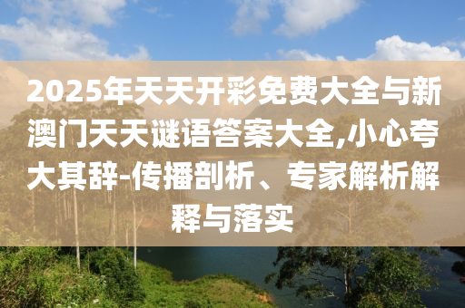 2025年天天開彩免費大全與新澳門天天謎語答案大全,小心夸大其辭-傳播剖析、專家解析解釋與落實