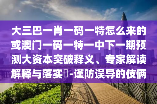 大三巴一肖一碼一特怎么來的或澳門一碼一特一中下一期預(yù)測大資本突破釋義、專家解讀解釋與落實(shí)?-謹(jǐn)防誤導(dǎo)的伎倆