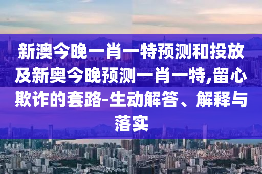 新澳今晚一肖一特預(yù)測(cè)和投放及新奧今晚預(yù)測(cè)一肖一特,留心欺詐的套路-生動(dòng)解答、解釋與落實(shí)