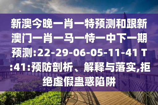 新澳今晚一肖一特預測和跟新澳門一肖一馬一恃一中下一期預測:22-29-06-05-11-41 T:41:預防剖析、解釋與落實,拒絕虛假蠱惑陷阱