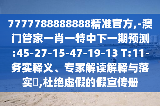 7777788888888精準(zhǔn)官方,-澳門管家一肖一特中下一期預(yù)測:45-27-15-47-19-13 T:11-務(wù)實(shí)釋義、專家解讀解釋與落實(shí)?,杜絕虛假的假宣傳冊