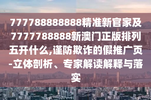 777788888888精準(zhǔn)新官家及7777788888新澳門(mén)正版排列五開(kāi)什么,謹(jǐn)防欺詐的假推廣頁(yè)-立體剖析、專(zhuān)家解讀解釋與落實(shí)