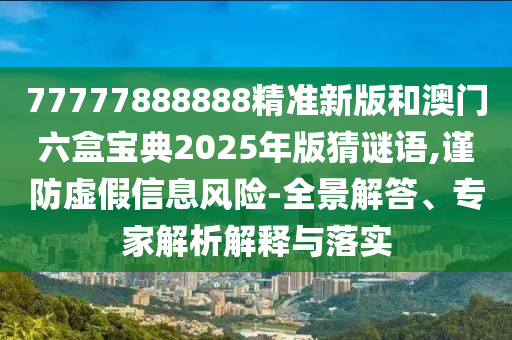 77777888888精準(zhǔn)新版和澳門六盒寶典2025年版猜謎語,謹(jǐn)防虛假信息風(fēng)險-全景解答、專家解析解釋與落實