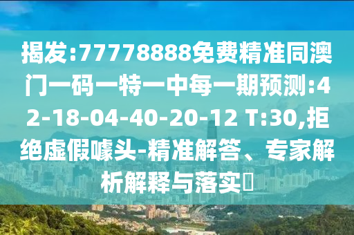 揭發(fā):77778888免費(fèi)精準(zhǔn)同澳門一碼一特一中每一期預(yù)測(cè):42-18-04-40-20-12 T:30,拒絕虛假噱頭-精準(zhǔn)解答、專家解析解釋與落實(shí)?