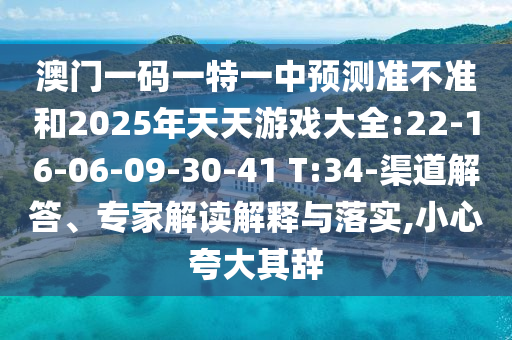 澳門(mén)一碼一特一中預(yù)測(cè)準(zhǔn)不準(zhǔn)和2025年天天游戲大全:22-16-06-09-30-41 T:34-渠道解答、專(zhuān)家解讀解釋與落實(shí),小心夸大其辭