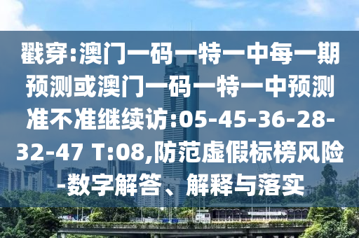 戳穿:澳門(mén)一碼一特一中每一期預(yù)測(cè)或澳門(mén)一碼一特一中預(yù)測(cè)準(zhǔn)不準(zhǔn)繼續(xù)訪(fǎng):05-45-36-28-32-47 T:08,防范虛假標(biāo)榜風(fēng)險(xiǎn)-數(shù)字解答、解釋與落實(shí)