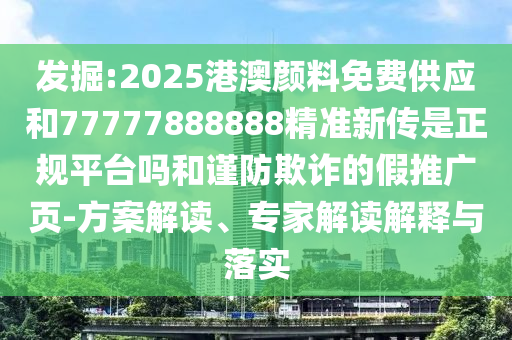 發(fā)掘:2025港澳顏料免費供應和77777888888精準新傳是正規(guī)平臺嗎和謹防欺詐的假推廣頁-方案解讀、專家解讀解釋與落實