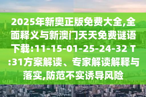 2025年新奧正版免費(fèi)大全,全面釋義與新澳門天天免費(fèi)謎語(yǔ)下載:11-15-01-25-24-32 T:31方案解讀、專家解讀解釋與落實(shí),防范不實(shí)誘導(dǎo)風(fēng)險(xiǎn)