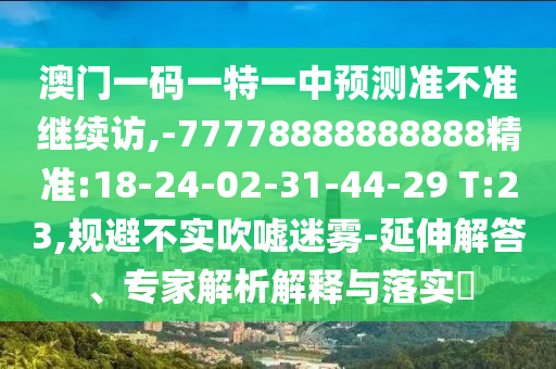 澳門一碼一特一中預測準不準繼續(xù)訪,-77778888888888精準:18-24-02-31-44-29 T:23,規(guī)避不實吹噓迷霧-延伸解答、專家解析解釋與落實?