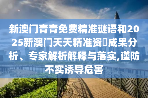 新澳門青青免費精準(zhǔn)謎語和2025新澳門天天精準(zhǔn)資枓成果分析、專家解析解釋與落實,謹(jǐn)防不實誘導(dǎo)危害