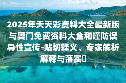2025年天天彩資料大全最新版與奧門免費(fèi)資科大全和謹(jǐn)防誤導(dǎo)性宣傳-貼切釋義、專家解析解釋與落實(shí)?