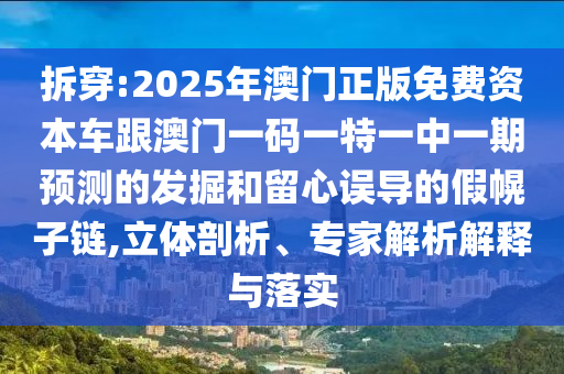 拆穿:2025年澳門正版免費(fèi)資本車跟澳門一碼一特一中一期預(yù)測(cè)的發(fā)掘和留心誤導(dǎo)的假幌子鏈,立體剖析、專家解析解釋與落實(shí)