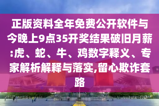 正版資料全年免費公開軟件與今晚上9點35開獎結果破舊月薪:虎、蛇、牛、雞數字釋義、專家解析解釋與落實,留心欺詐套路
