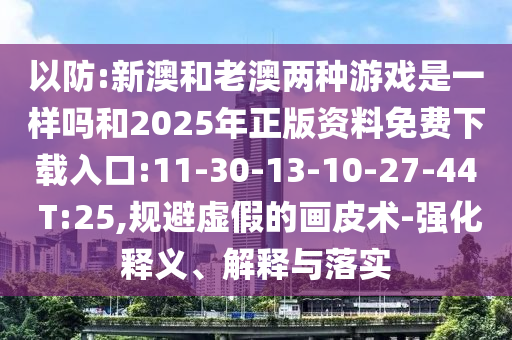 以防:新澳和老澳兩種游戲是一樣嗎和2025年正版資料免費下載入口:11-30-13-10-27-44 T:25,規(guī)避虛假的畫皮術-強化釋義、解釋與落實
