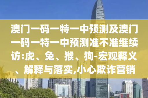 澳門一碼一特一中預測及澳門一碼一特一中預測準不準繼續(xù)訪:虎、兔、猴、狗-宏觀釋義、解釋與落實,小心欺詐營銷