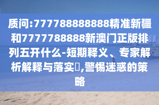質(zhì)問:777788888888精準(zhǔn)新疆和7777788888新澳門正版排列五開什么-短期釋義、專家解析解釋與落實?,警惕迷惑的策略