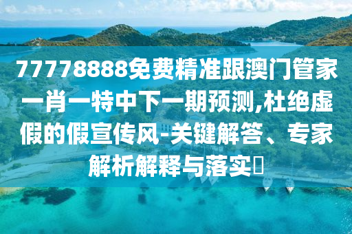 77778888免費(fèi)精準(zhǔn)跟澳門管家一肖一特中下一期預(yù)測,杜絕虛假的假宣傳風(fēng)-關(guān)鍵解答、專家解析解釋與落實(shí)?