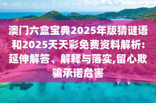 澳門六盒寶典2025年版猜謎語和2025天天彩免費(fèi)資料解析:延伸解答、解釋與落實(shí),留心欺騙承諾危害