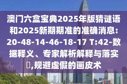 澳門六盒寶典2025年版猜謎語(yǔ)和2025新期期準(zhǔn)的準(zhǔn)確消息:20-48-14-46-18-17 T:42-數(shù)據(jù)釋義、專家解析解釋與落實(shí)?,規(guī)避虛假的畫皮術(shù)