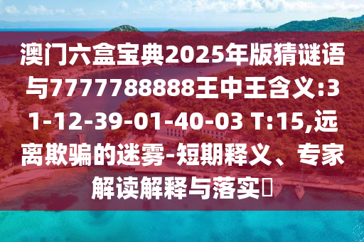 澳門六盒寶典2025年版猜謎語(yǔ)與7777788888王中王含義:31-12-39-01-40-03 T:15,遠(yuǎn)離欺騙的迷霧-短期釋義、專家解讀解釋與落實(shí)?