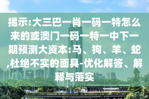 揭示:大三巴一肖一碼一特怎么來(lái)的或澳門一碼一特一中下一期預(yù)測(cè)大資本:馬、狗、羊、蛇,杜絕不實(shí)的面具-優(yōu)化解答、解釋與落實(shí)