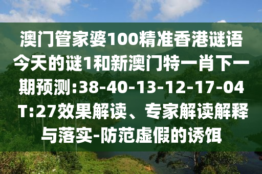 澳門管家婆100精準(zhǔn)香港謎語今天的謎1和新澳門特一肖下一期預(yù)測:38-40-13-12-17-04 T:27效果解讀、專家解讀解釋與落實-防范虛假的誘餌