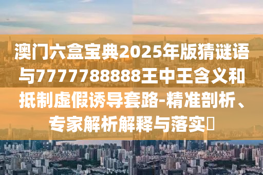 澳門六盒寶典2025年版猜謎語(yǔ)與7777788888王中王含義和抵制虛假誘導(dǎo)套路-精準(zhǔn)剖析、專家解析解釋與落實(shí)?