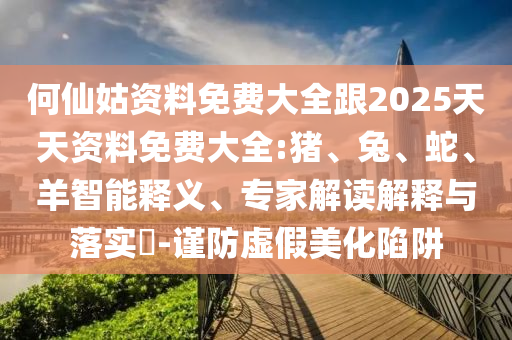 何仙姑資料免費(fèi)大全跟2025天天資料免費(fèi)大全:豬、兔、蛇、羊智能釋義、專家解讀解釋與落實(shí)?-謹(jǐn)防虛假美化陷阱