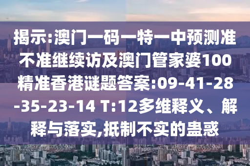 揭示:澳門一碼一特一中預測準不準繼續(xù)訪及澳門管家婆100精準香港謎題答案:09-41-28-35-23-14 T:12多維釋義、解釋與落實,抵制不實的蠱惑