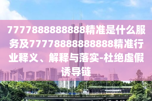 7777888888888精準(zhǔn)是什么服務(wù)及77778888888888精準(zhǔn)行業(yè)釋義、解釋與落實(shí)-杜絕虛假誘導(dǎo)鏈