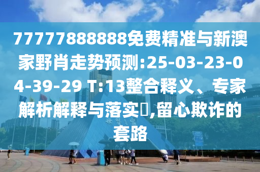 77777888888免費(fèi)精準(zhǔn)與新澳家野肖走勢預(yù)測:25-03-23-04-39-29 T:13整合釋義、專家解析解釋與落實(shí)?,留心欺詐的套路