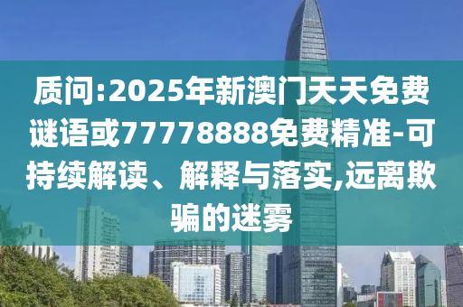 質(zhì)問(wèn):2025年新澳門天天免費(fèi)謎語(yǔ)或77778888免費(fèi)精準(zhǔn)-可持續(xù)解讀、解釋與落實(shí),遠(yuǎn)離欺騙的迷霧