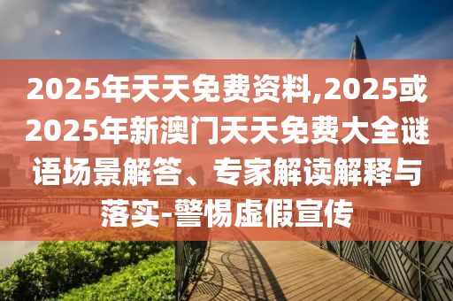 2025年天天免費(fèi)資料,2025或2025年新澳門天天免費(fèi)大全謎語(yǔ)場(chǎng)景解答、專家解讀解釋與落實(shí)-警惕虛假宣傳