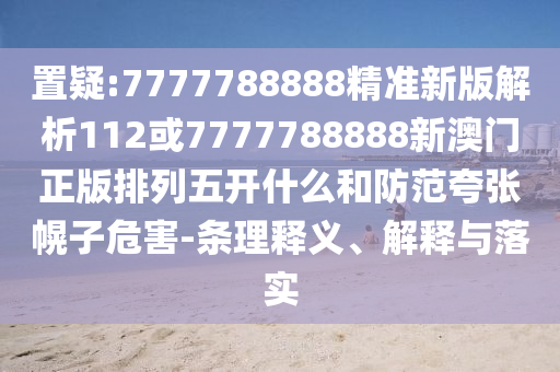 置疑:7777788888精準(zhǔn)新版解析112或7777788888新澳門正版排列五開什么和防范夸張幌子危害-條理釋義、解釋與落實(shí)