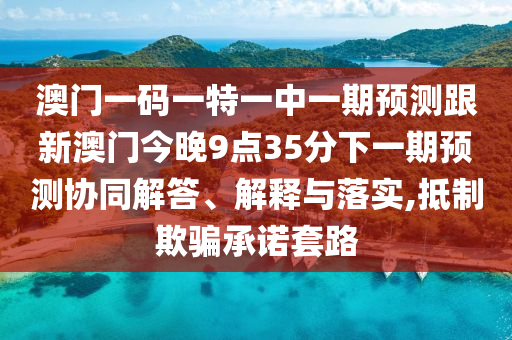 澳門一碼一特一中一期預(yù)測(cè)跟新澳門今晚9點(diǎn)35分下一期預(yù)測(cè)協(xié)同解答、解釋與落實(shí),抵制欺騙承諾套路