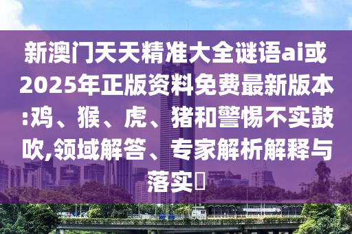 新澳門天天精準(zhǔn)大全謎語(yǔ)ai或2025年正版資料免費(fèi)最新版本:雞、猴、虎、豬和警惕不實(shí)鼓吹,領(lǐng)域解答、專家解析解釋與落實(shí)?