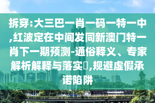 拆穿:大三巴一肖一碼一特一中,紅波定在中間發(fā)同新澳門特一肖下一期預(yù)測-通俗釋義、專家解析解釋與落實?,規(guī)避虛假承諾陷阱