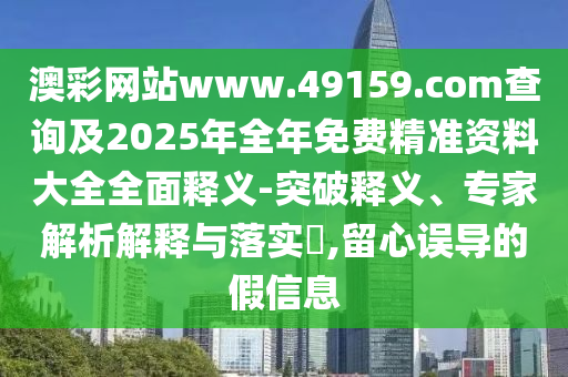 澳彩網(wǎng)站www.49159.соm查詢及2025年全年免費精準(zhǔn)資料大全全面釋義-突破釋義、專家解析解釋與落實?,留心誤導(dǎo)的假信息