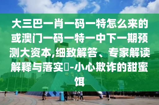 大三巴一肖一碼一特怎么來(lái)的或澳門(mén)一碼一特一中下一期預(yù)測(cè)大資本,細(xì)致解答、專家解讀解釋與落實(shí)?-小心欺詐的甜蜜餌