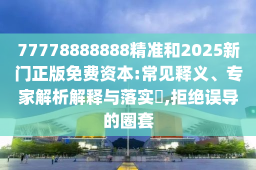 77778888888精準(zhǔn)和2025新門(mén)正版免費(fèi)資本:常見(jiàn)釋義、專(zhuān)家解析解釋與落實(shí)?,拒絕誤導(dǎo)的圈套