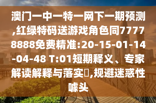 澳門一中一特一網下一期預測,紅綠特碼送游戲角色同77778888免費精準:20-15-01-14-04-48 T:01短期釋義、專家解讀解釋與落實?,規(guī)避迷惑性噱頭