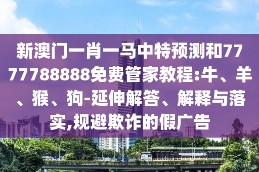 新澳門一肖一馬中特預(yù)測(cè)和7777788888免費(fèi)管家教程:牛、羊、猴、狗-延伸解答、解釋與落實(shí),規(guī)避欺詐的假?gòu)V告