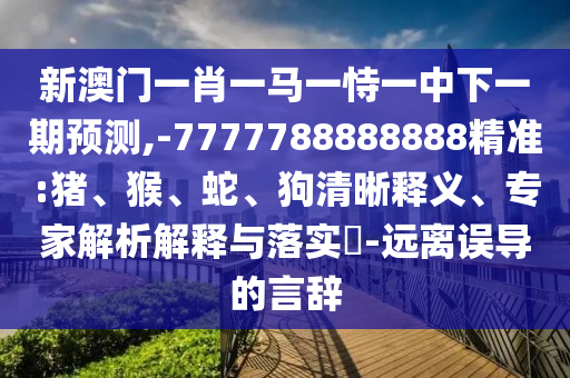 新澳門(mén)一肖一馬一恃一中下一期預(yù)測(cè),-7777788888888精準(zhǔn):豬、猴、蛇、狗清晰釋義、專(zhuān)家解析解釋與落實(shí)?-遠(yuǎn)離誤導(dǎo)的言辭