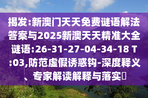 揭發(fā):新澳門天天免費謎語解法答案與2025新澳天天精準大全謎語:26-31-27-04-34-18 T:03,防范虛假誘惑鉤-深度釋義、專家解讀解釋與落實?