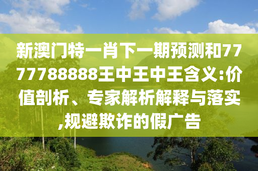 新澳門特一肖下一期預(yù)測(cè)和7777788888王中王中王含義:價(jià)值剖析、專家解析解釋與落實(shí),規(guī)避欺詐的假廣告