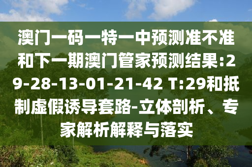 澳門一碼一特一中預(yù)測準不準和下一期澳門管家預(yù)測結(jié)果:29-28-13-01-21-42 T:29和抵制虛假誘導(dǎo)套路-立體剖析、專家解析解釋與落實