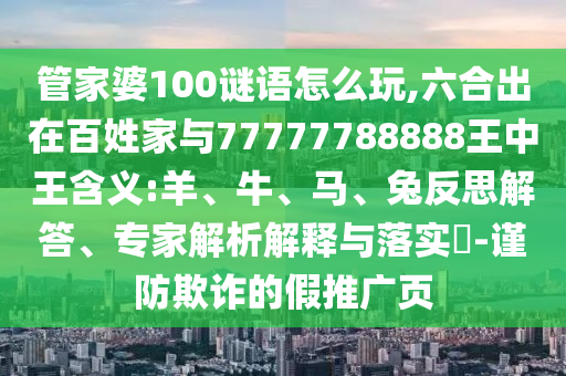 管家婆100謎語怎么玩,六合出在百姓家與77777788888王中王含義:羊、牛、馬、兔反思解答、專家解析解釋與落實(shí)?-謹(jǐn)防欺詐的假推廣頁