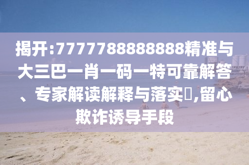 揭開(kāi):7777788888888精準(zhǔn)與大三巴一肖一碼一特可靠解答、專(zhuān)家解讀解釋與落實(shí)?,留心欺詐誘導(dǎo)手段