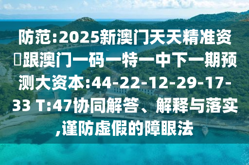 防范:2025新澳門天天精準資枓跟澳門一碼一特一中下一期預(yù)測大資本:44-22-12-29-17-33 T:47協(xié)同解答、解釋與落實,謹防虛假的障眼法
